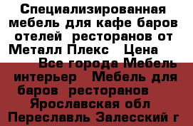 Специализированная мебель для кафе,баров,отелей, ресторанов от Металл Плекс › Цена ­ 5 000 - Все города Мебель, интерьер » Мебель для баров, ресторанов   . Ярославская обл.,Переславль-Залесский г.